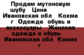 Продам мутоновую шубу › Цена ­ 13 000 - Ивановская обл., Кохма г. Одежда, обувь и аксессуары » Женская одежда и обувь   . Ивановская обл.,Кохма г.